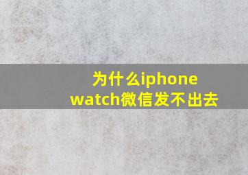 为什么iphone watch微信发不出去